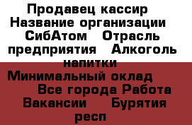 Продавец-кассир › Название организации ­ СибАтом › Отрасль предприятия ­ Алкоголь, напитки › Минимальный оклад ­ 14 500 - Все города Работа » Вакансии   . Бурятия респ.